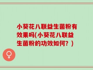 小葵花八联益生菌粉有效果吗(小葵花八联益生菌粉的功效如何？)