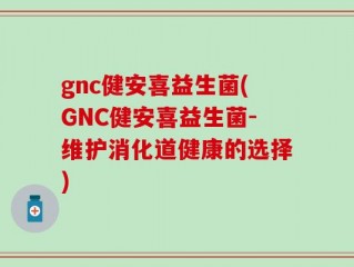 gnc健安喜益生菌(GNC健安喜益生菌-维护消化道健康的选择)
