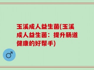 玉溪成人益生菌(玉溪成人益生菌：提升肠道健康的好帮手)