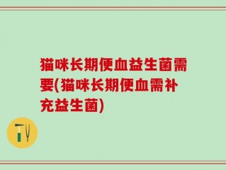猫咪长期便血益生菌需要(猫咪长期便血需补充益生菌)