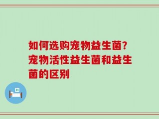 如何选购宠物益生菌？宠物活性益生菌和益生菌的区别