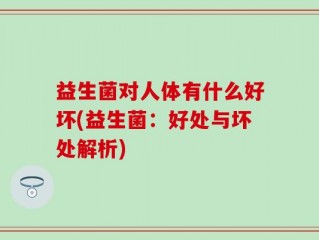 益生菌对人体有什么好坏(益生菌：好处与坏处解析)