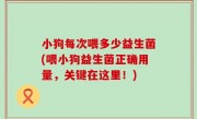 小狗每次喂多少益生菌(喂小狗益生菌正确用量，关键在这里！)