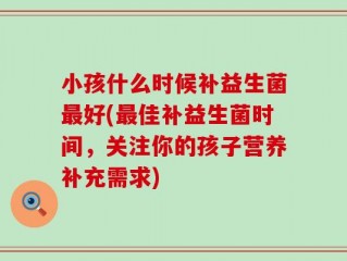 小孩什么时候补益生菌最好(最佳补益生菌时间，关注你的孩子营养补充需求)