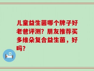 儿童益生菌哪个牌子好老爸评测？朋友推荐买多维朵复合益生菌，好吗？