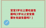 宝宝3岁以上要吃益生菌吗(3岁以上宝宝需要补充益生菌吗？)