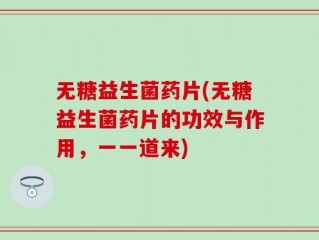 无糖益生菌药片(无糖益生菌药片的功效与作用，一一道来)