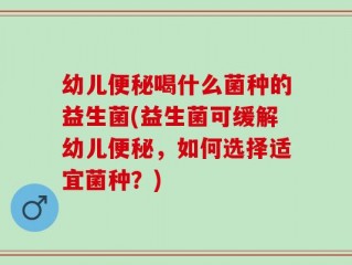 幼儿便秘喝什么菌种的益生菌(益生菌可缓解幼儿便秘，如何选择适宜菌种？)