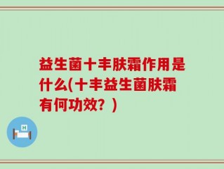 益生菌十丰肤霜作用是什么(十丰益生菌肤霜有何功效？)