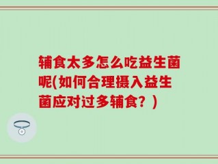 辅食太多怎么吃益生菌呢(如何合理摄入益生菌应对过多辅食？)