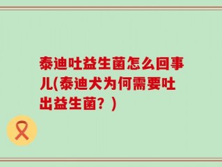 泰迪吐益生菌怎么回事儿(泰迪犬为何需要吐出益生菌？)