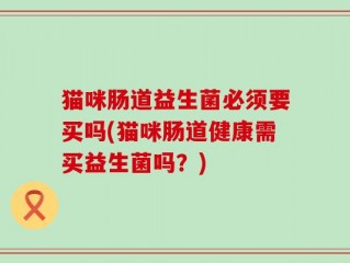 猫咪肠道益生菌必须要买吗(猫咪肠道健康需买益生菌吗？)