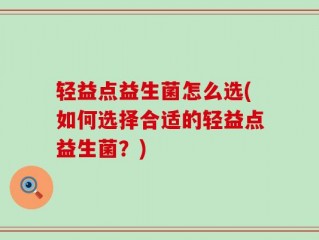 轻益点益生菌怎么选(如何选择合适的轻益点益生菌？)