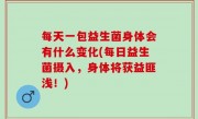 每天一包益生菌身体会有什么变化(每日益生菌摄入，身体将获益匪浅！)