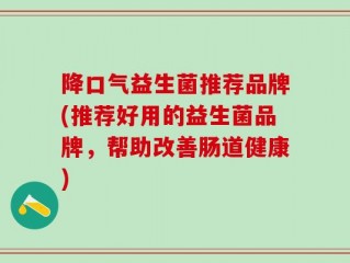降口气益生菌推荐品牌(推荐好用的益生菌品牌，帮助改善肠道健康)