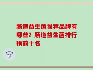 肠道益生菌推荐品牌有哪些？肠道益生菌排行榜前十名