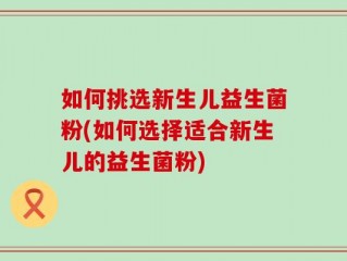 如何挑选新生儿益生菌粉(如何选择适合新生儿的益生菌粉)