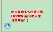 吃四联药多久吃益生菌(吃四联药后何时可服用益生菌？)