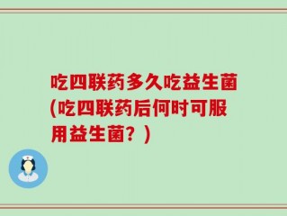 吃四联药多久吃益生菌(吃四联药后何时可服用益生菌？)