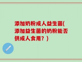 添加奶粉成人益生菌(添加益生菌的奶粉能否供成人食用？)