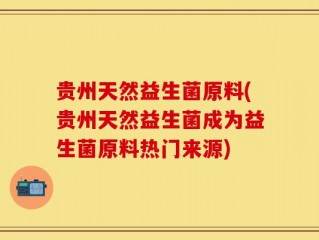 贵州天然益生菌原料(贵州天然益生菌成为益生菌原料热门来源)