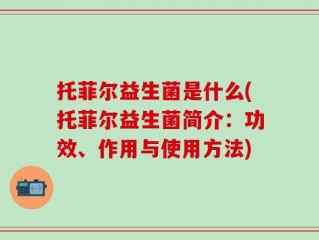 托菲尔益生菌是什么(托菲尔益生菌简介：功效、作用与使用方法)