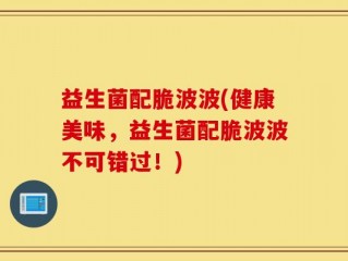 益生菌配脆波波(健康美味，益生菌配脆波波不可错过！)
