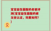 宝宝益生菌酸奶老爸评测(宝宝益生菌酸奶被父亲认证，效果如何？)