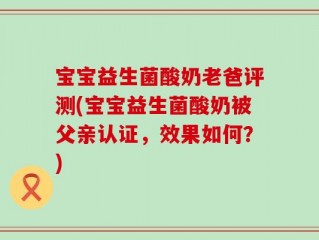 宝宝益生菌酸奶老爸评测(宝宝益生菌酸奶被父亲认证，效果如何？)