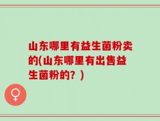 山东哪里有益生菌粉卖的(山东哪里有出售益生菌粉的？)