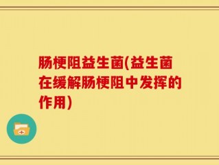 肠梗阻益生菌(益生菌在缓解肠梗阻中发挥的作用)