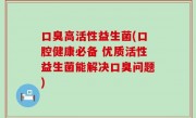 口臭高活性益生菌(口腔健康必备 优质活性益生菌能解决口臭问题)