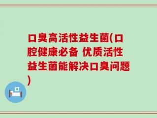 口臭高活性益生菌(口腔健康必备 优质活性益生菌能解决口臭问题)