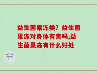 益生菌果冻类？益生菌果冻对身体有害吗,益生菌果冻有什么好处