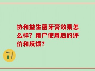 协和益生菌牙膏效果怎么样？用户使用后的评价和反馈？