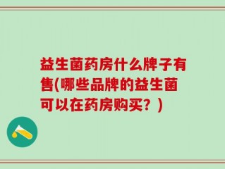 益生菌药房什么牌子有售(哪些品牌的益生菌可以在药房购买？)