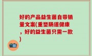 好的产品益生菌自带销量文案(重塑肠道健康，好的益生菌只需一款)