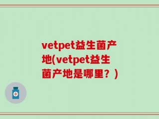 vetpet益生菌产地(vetpet益生菌产地是哪里？)
