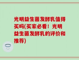 光明益生菌发酵乳值得买吗(买家必看！光明益生菌发酵乳的评价和推荐)
