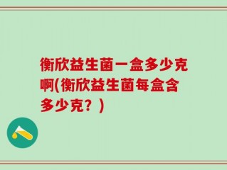 衡欣益生菌一盒多少克啊(衡欣益生菌每盒含多少克？)