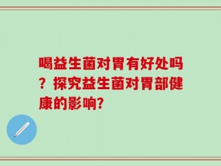 喝益生菌对胃有好处吗？探究益生菌对胃部健康的影响？