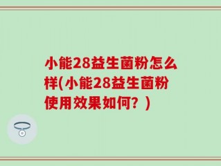 小能28益生菌粉怎么样(小能28益生菌粉使用效果如何？)