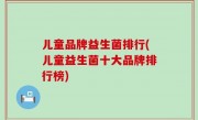 儿童品牌益生菌排行(儿童益生菌十大品牌排行榜)