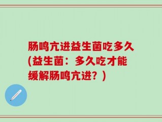 肠鸣亢进益生菌吃多久(益生菌：多久吃才能缓解肠鸣亢进？)