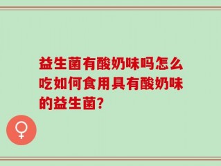 益生菌有酸奶味吗怎么吃如何食用具有酸奶味的益生菌？