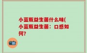 小蓝瓶益生菌什么味(小蓝瓶益生菌：口感如何？