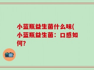 小蓝瓶益生菌什么味(小蓝瓶益生菌：口感如何？