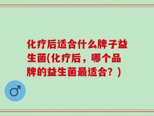 化疗后适合什么牌子益生菌(化疗后，哪个品牌的益生菌最适合？)