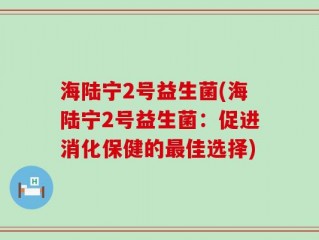 海陆宁2号益生菌(海陆宁2号益生菌：促进消化保健的最佳选择)