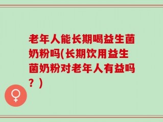 老年人能长期喝益生菌奶粉吗(长期饮用益生菌奶粉对老年人有益吗？)